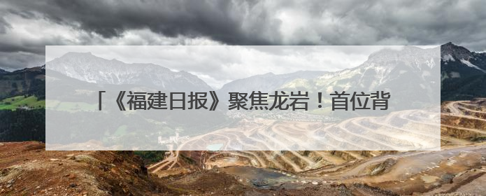 《福建日报》聚焦龙岩！首位背后，看老区发展跃升的新作为