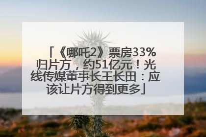 《哪吒2》票房33%归片方，约51亿元！光线传媒董事长王长田：应该让片方得到更多