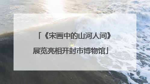 《宋画中的山河人间》展览亮相开封市博物馆