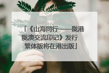 《山海同行——陇港陇澳交流印记》发行 繁体版将在港出版