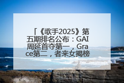 《歌手2025》第五期排名公布：GAI周延首夺第一，Grace第二，者来女揭榜成功，卫兰被淘汰