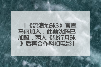 《流浪地球3》官宣马丽加入，此前沈腾已加盟，两人《独行月球》后再合作科幻电影