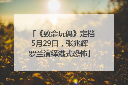 《致命玩偶》定档5月29日，张兆辉罗兰演绎港式恐怖