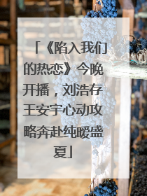 《陷入我们的热恋》今晚开播，刘浩存王安宇心动攻略奔赴纯暧盛夏