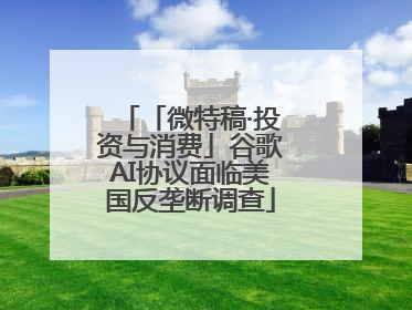 「微特稿·投资与消费」谷歌AI协议面临美国反垄断调查
