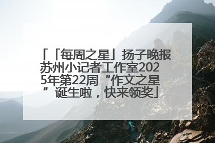 「每周之星」扬子晚报苏州小记者工作室2025年第22周“作文之星”诞生啦，快来领奖