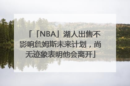 「NBA」湖人出售不影响詹姆斯未来计划，尚无迹象表明他会离开