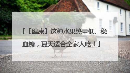 【健康】这种水果热量低、稳血糖，夏天适合全家人吃！