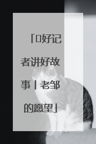  好记者讲好故事丨老邹的愿望