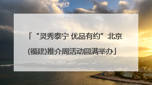 “灵秀泰宁 优品有约”北京(福建)推介周活动圆满举办