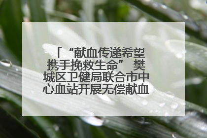 “献血传递希望 携手挽救生命” 樊城区卫健局联合市中心血站开展无偿献血科普公益活动