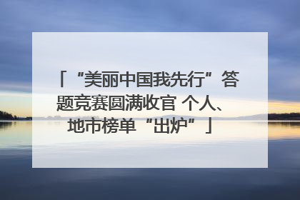 “美丽中国我先行”答题竞赛圆满收官 个人、地市榜单“出炉”