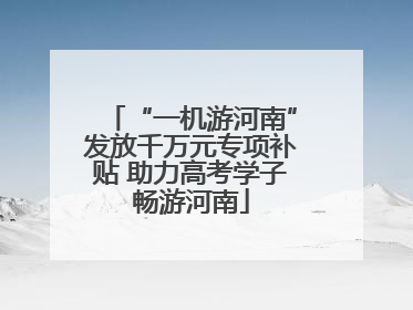 “一机游河南”发放千万元专项补贴 助力高考学子畅游河南