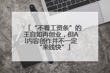 “不看工资条”的王自如再创业，但AI内容创作并不一定“来钱快”