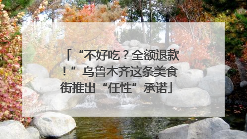 “不好吃？全额退款！”乌鲁木齐这条美食街推出“任性”承诺
