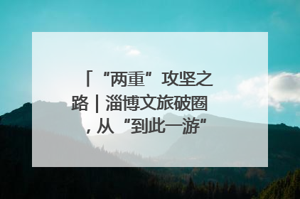 “两重”攻坚之路｜淄博文旅破圈，从“到此一游”到“沉浸其中”