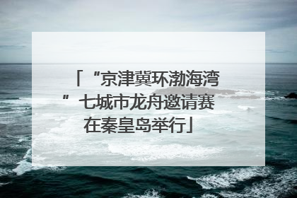 “京津冀环渤海湾”七城市龙舟邀请赛在秦皇岛举行