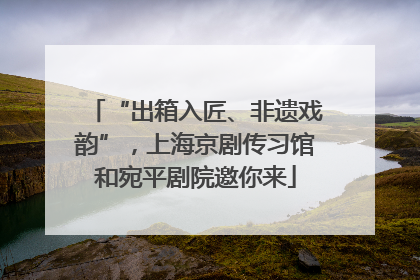 “出箱入匠、非遗戏韵”，上海京剧传习馆和宛平剧院邀你来
