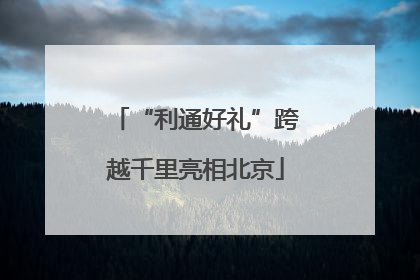 “利通好礼”跨越千里亮相北京