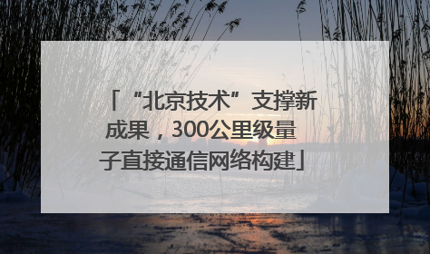 “北京技术”支撑新成果，300公里级量子直接通信网络构建
