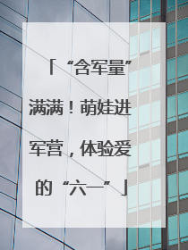 “含军量”满满！萌娃进军营，体验爱的“六一”