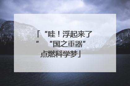 “哇！浮起来了” “国之重器”点燃科学梦