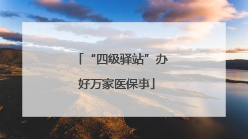 “四级驿站”办好万家医保事