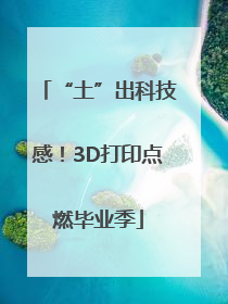 “土”出科技感！3D打印点燃毕业季