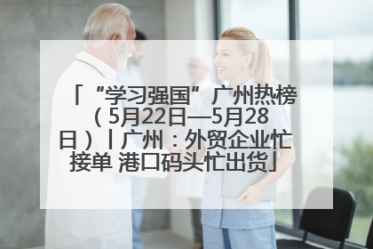 “学习强国”广州热榜（5月22日—5月28日）丨广州：外贸企业忙接单 港口码头忙出货