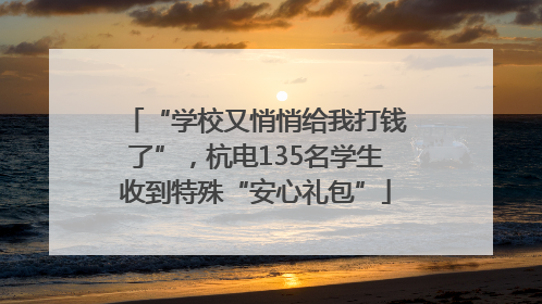 “学校又悄悄给我打钱了”，杭电135名学生收到特殊“安心礼包”