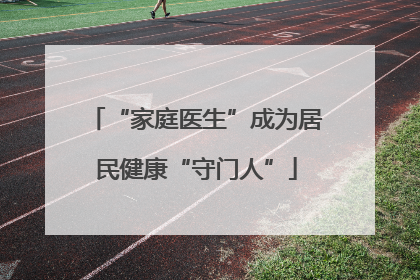 “家庭医生”成为居民健康“守门人”