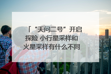 “天问二号”开启探险 小行星采样和火星采样有什么不同？｜科技观察