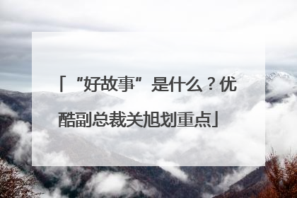 “好故事”是什么？优酷副总裁关旭划重点
