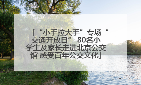 “小手拉大手”专场“交通开放日” 80名小学生及家长走进北京公交馆 感受百年公交文化