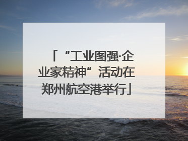“工业图强·企业家精神”活动在郑州航空港举行