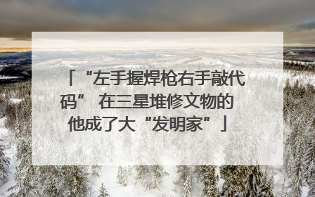 “左手握焊枪右手敲代码” 在三星堆修文物的他成了大“发明家”