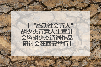 “感动社会诗人”胡少杰诗意人生宣讲会暨胡少杰诗词作品研讨会在西安举行