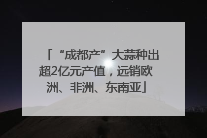 “成都产”大蒜种出超2亿元产值，远销欧洲、非洲、东南亚