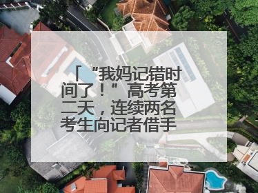 “我妈记错时间了！”高考第二天，连续两名考生向记者借手机联系家长