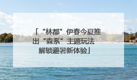 “林都”伊春今夏推出“森系”主题玩法 解锁避暑新体验
