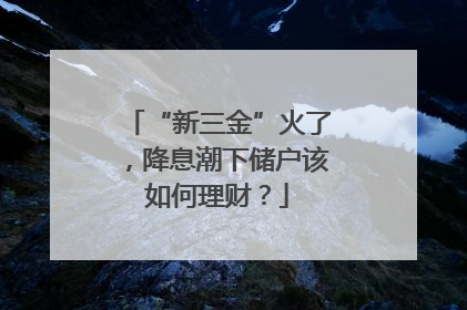 “新三金”火了，降息潮下储户该如何理财？