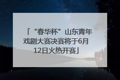 “春华杯”山东青年戏剧大赛决赛将于6月12日火热开赛