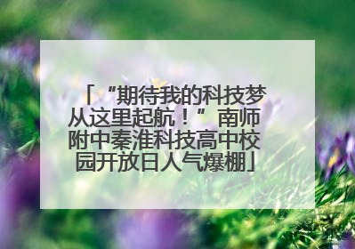 “期待我的科技梦从这里起航！”南师附中秦淮科技高中校园开放日人气爆棚