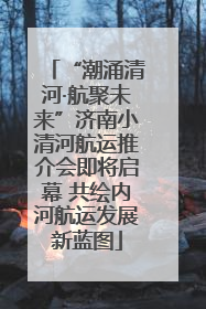 “潮涌清河·航聚未来”济南小清河航运推介会即将启幕 共绘内河航运发展新蓝图