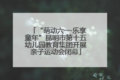 “萌动六一·乐享童年”昆明市第十五幼儿园教育集团开展亲子运动会闭幕