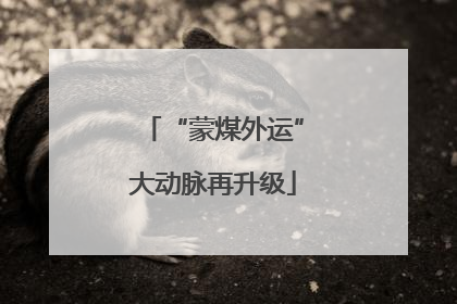 “蒙煤外运”大动脉再升级