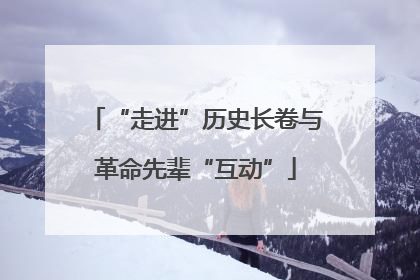 “走进”历史长卷与革命先辈“互动”