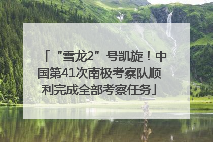 “雪龙2”号凯旋！中国第41次南极考察队顺利完成全部考察任务