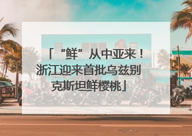 “鲜”从中亚来！浙江迎来首批乌兹别克斯坦鲜樱桃