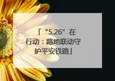 “5.26”在行动：路地联动守护平安铁路